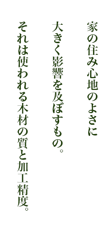 家の住み心地のよさに大きく影響を及ぼすもの。それは使われる木材の質、そして加工精度です。